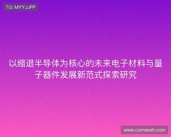 以缩退半导体为核心的未来电子材料与量子器件发展新范式探索研究 以缩退半导体为核心的未来电子材料与量子器件发展新范式探索研究