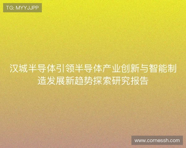 汉城半导体引领半导体产业创新与智能制造发展新趋势探索研究报告 汉城半导体引领半导体产业创新与智能制造发展新趋势探索研究报告