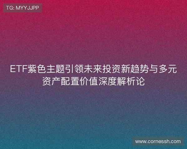 ETF紫色主题引领未来投资新趋势与多元资产配置价值深度解析论 ETF紫色主题引领未来投资新趋势与多元资产配置价值深度解析论